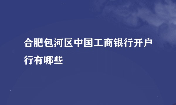 合肥包河区中国工商银行开户行有哪些