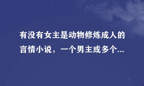 有没有女主是动物修炼成人的言情小说，一个男主或多个男主都可以 越多越好 谢谢
