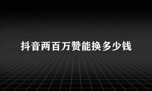 抖音两百万赞能换多少钱