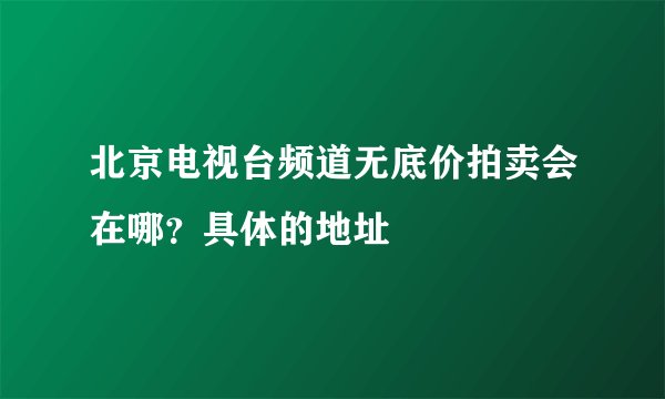 北京电视台频道无底价拍卖会在哪？具体的地址