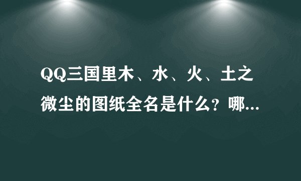 QQ三国里木、水、火、土之微尘的图纸全名是什么？哪里有买？