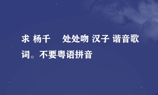 求 杨千嬅 处处吻 汉子 谐音歌词。不要粤语拼音