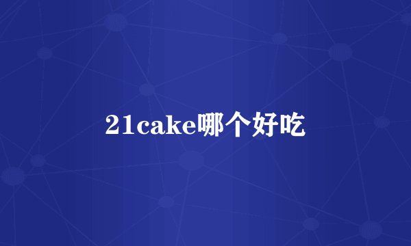 21cake哪个好吃