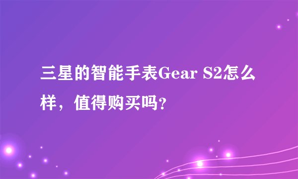三星的智能手表Gear S2怎么样，值得购买吗？