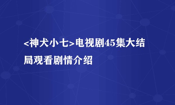 <神犬小七>电视剧45集大结局观看剧情介绍