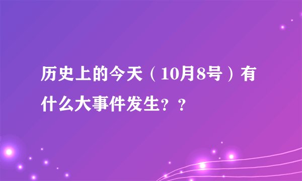 历史上的今天（10月8号）有什么大事件发生？？