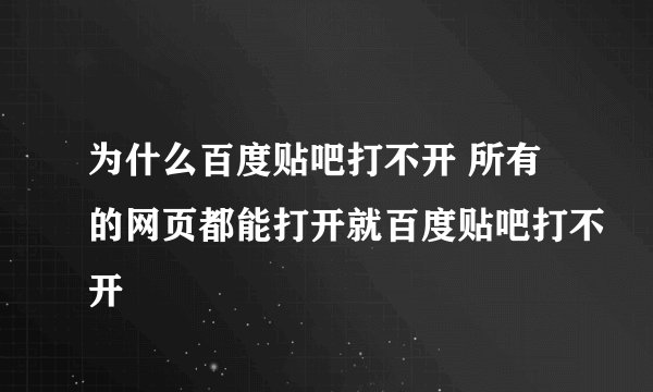 为什么百度贴吧打不开 所有的网页都能打开就百度贴吧打不开