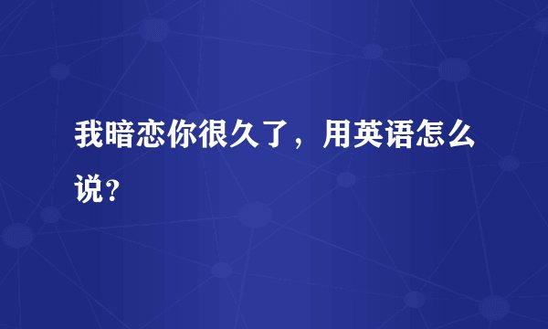 我暗恋你很久了，用英语怎么说？