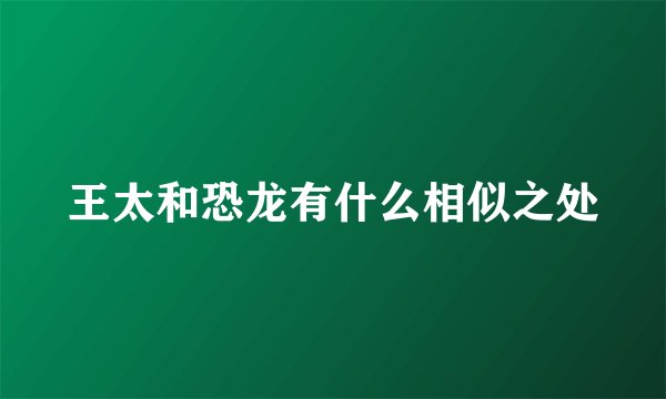 王太和恐龙有什么相似之处