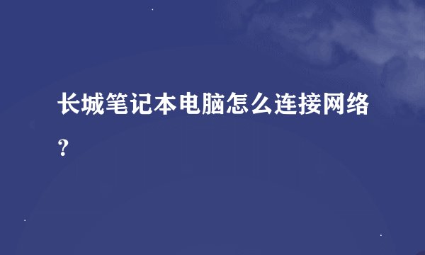 长城笔记本电脑怎么连接网络？