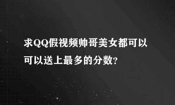 求QQ假视频帅哥美女都可以可以送上最多的分数？