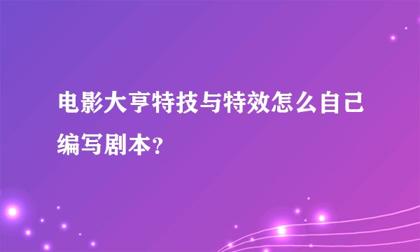 电影大亨特技与特效怎么自己编写剧本？