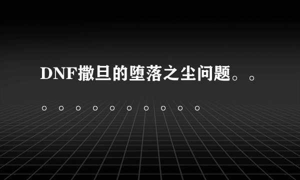 DNF撒旦的堕落之尘问题。。。。。。。。。。。。