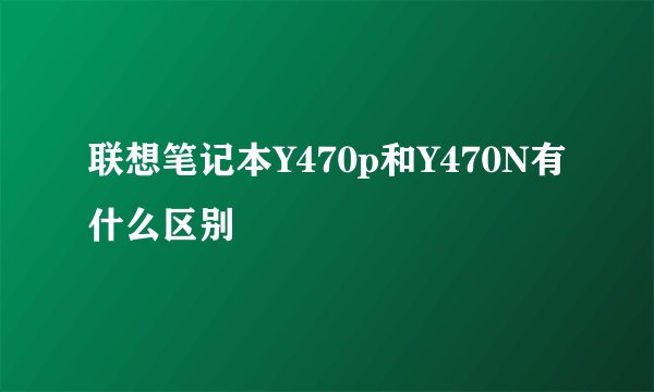 联想笔记本Y470p和Y470N有什么区别