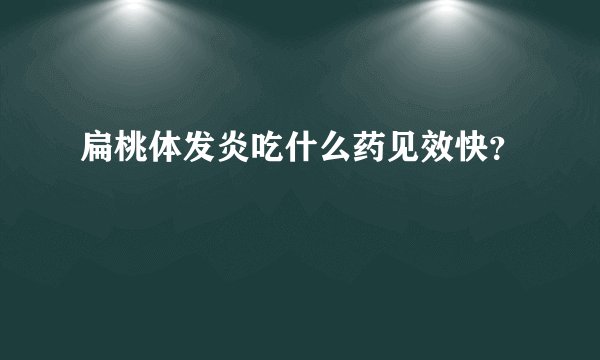 扁桃体发炎吃什么药见效快？