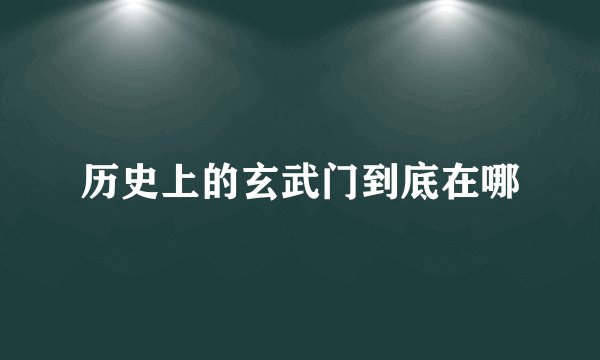 历史上的玄武门到底在哪