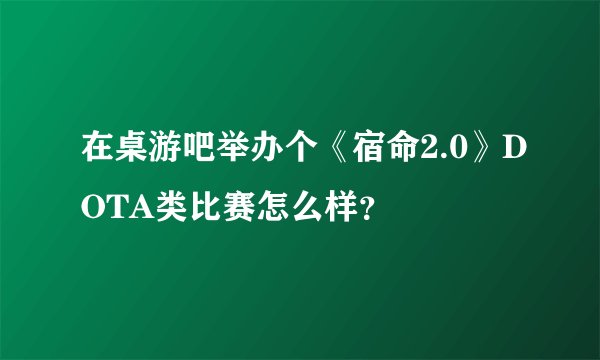 在桌游吧举办个《宿命2.0》DOTA类比赛怎么样？