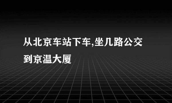 从北京车站下车,坐几路公交到京温大厦
