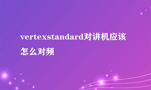 vertexstandard对讲机应该怎么对频