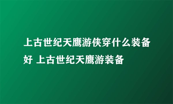 上古世纪天鹰游侠穿什么装备好 上古世纪天鹰游装备