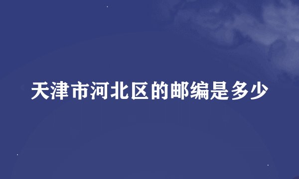 天津市河北区的邮编是多少