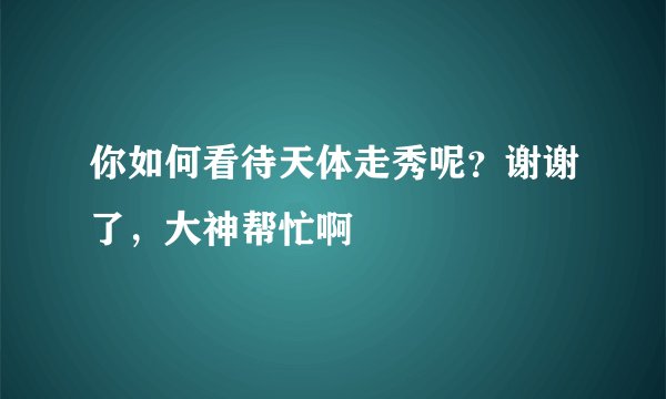 你如何看待天体走秀呢？谢谢了，大神帮忙啊