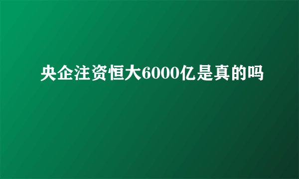 央企注资恒大6000亿是真的吗