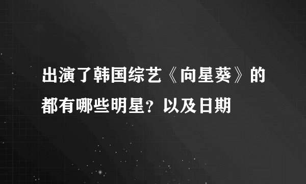 出演了韩国综艺《向星葵》的都有哪些明星？以及日期