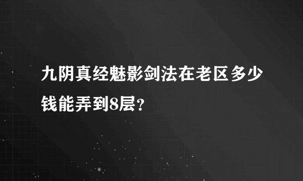 九阴真经魅影剑法在老区多少钱能弄到8层？