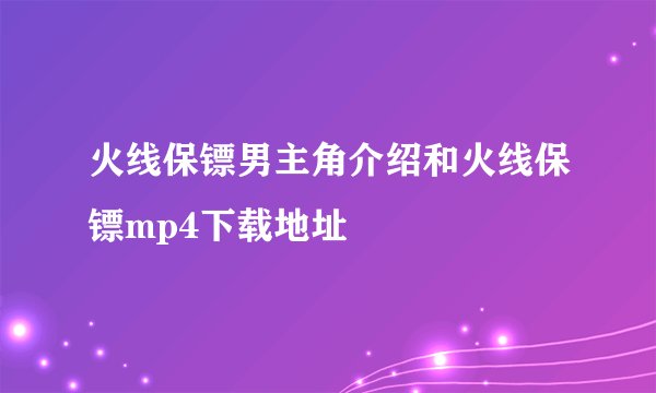 火线保镖男主角介绍和火线保镖mp4下载地址