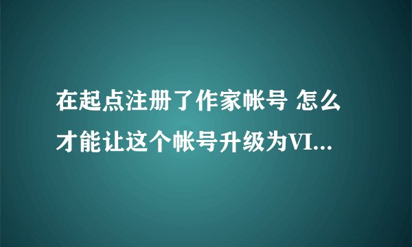 在起点注册了作家帐号 怎么才能让这个帐号升级为VIP帐号?