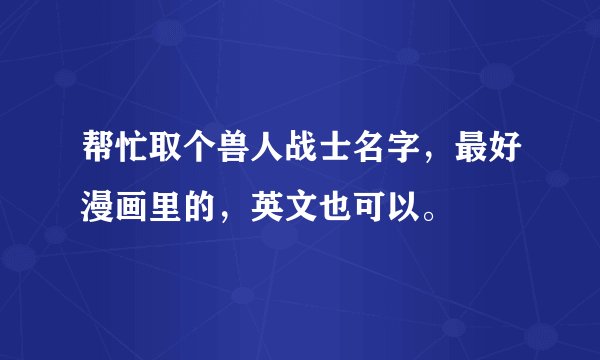 帮忙取个兽人战士名字，最好漫画里的，英文也可以。