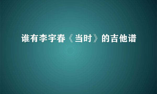 谁有李宇春《当时》的吉他谱