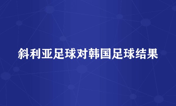 斜利亚足球对韩国足球结果