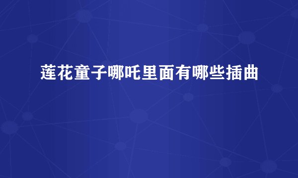 莲花童子哪吒里面有哪些插曲