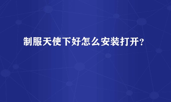 制服天使下好怎么安装打开？