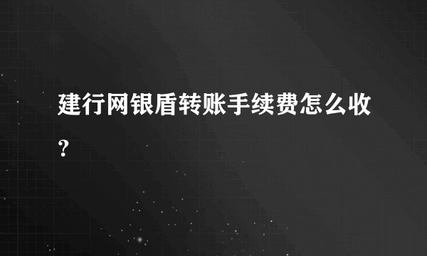 建行网银盾转账手续费怎么收？