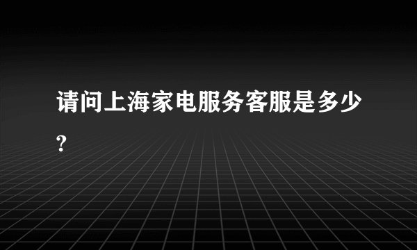 请问上海家电服务客服是多少?