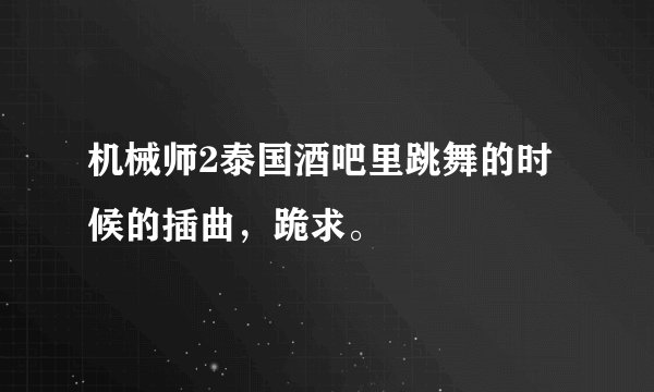 机械师2泰国酒吧里跳舞的时候的插曲，跪求。