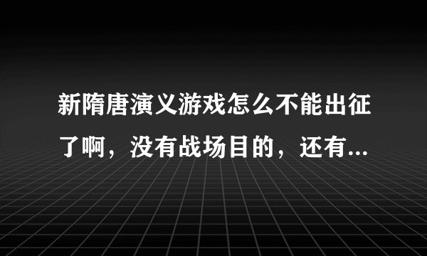 新隋唐演义游戏怎么不能出征了啊，没有战场目的，还有什么时候能起义啊，求解！