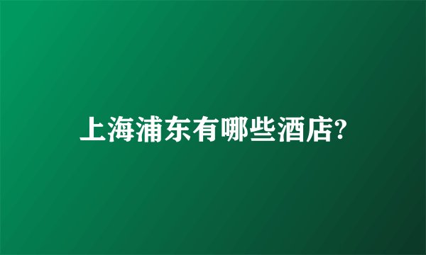 上海浦东有哪些酒店?