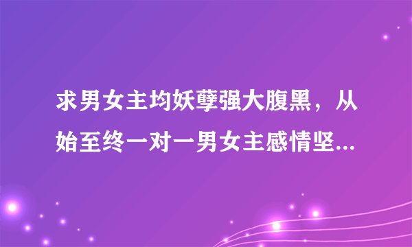 求男女主均妖孽强大腹黑，从始至终一对一男女主感情坚定，没背叛不虐宠文，穿越现代都可以,绝无圣母类