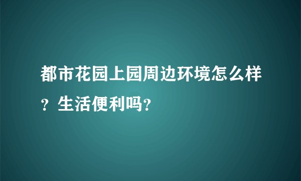 都市花园上园周边环境怎么样？生活便利吗？