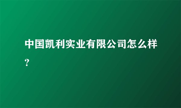 中国凯利实业有限公司怎么样？