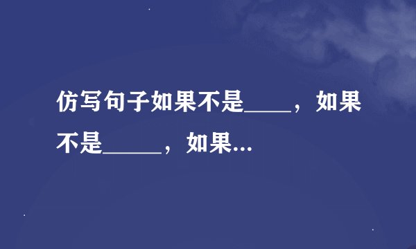 仿写句子如果不是____，如果不是_____，如果不是_______，如果这些__________