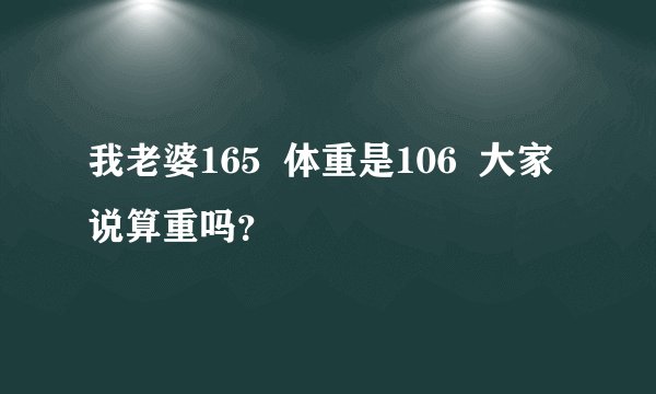 我老婆165  体重是106  大家说算重吗？