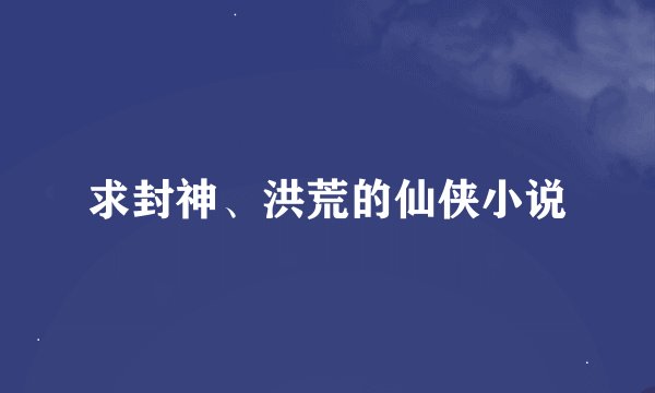 求封神、洪荒的仙侠小说