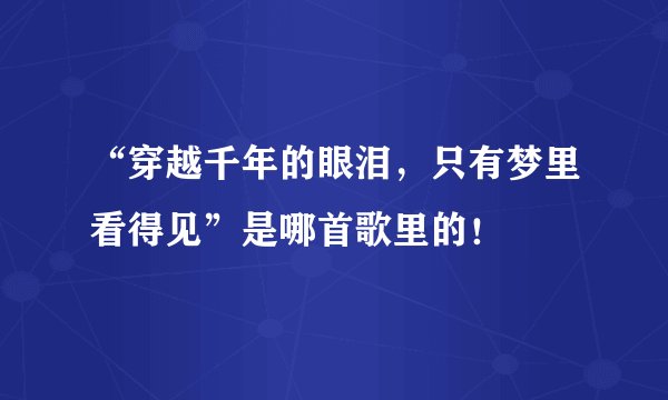 “穿越千年的眼泪，只有梦里看得见”是哪首歌里的！
