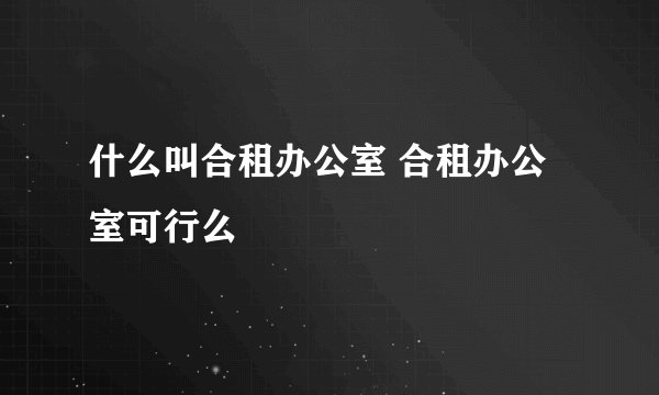什么叫合租办公室 合租办公室可行么