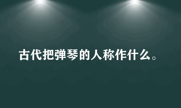 古代把弹琴的人称作什么。